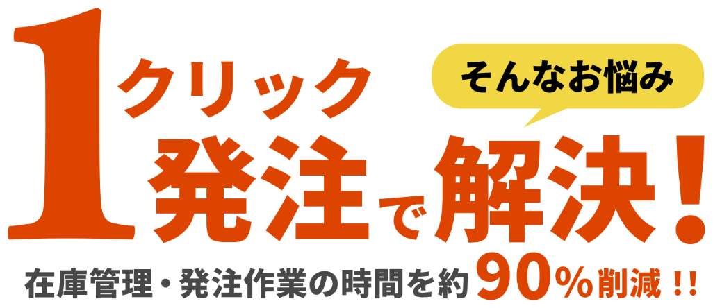1クリック発注で解決！在庫管理・発注作業の時間を約90%削減!!